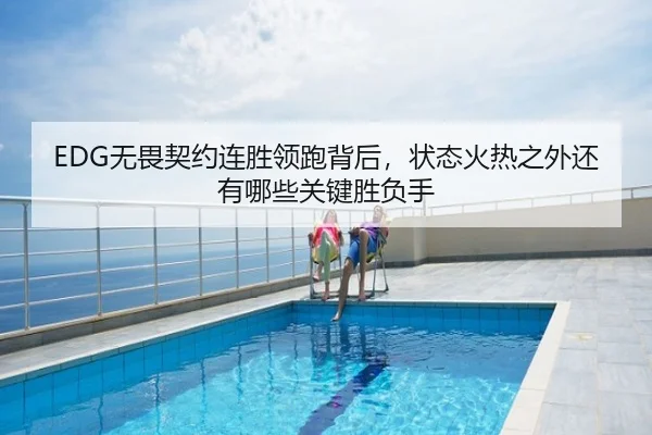 EDG无畏契约连胜领跑背后，状态火热之外还有哪些关键胜负手